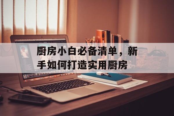 厨房小白必备清单，新手如何打造实用厨房
