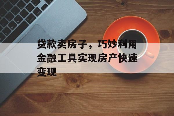 贷款卖房子，巧妙利用金融工具实现房产快速变现