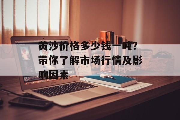 黄沙价格多少钱一吨？带你了解市场行情及影响因素
