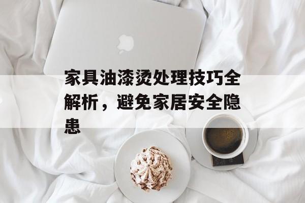 家具油漆烫处理技巧全解析，避免家居安全隐患
