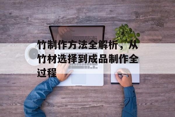 竹制作方法全解析，从竹材选择到成品制作全过程