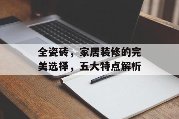 全瓷砖，家居装修的完美选择，五大特点解析
