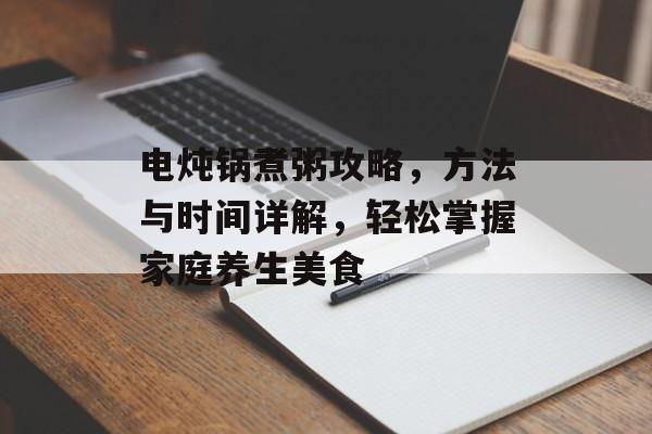 电炖锅煮粥攻略，方法与时间详解，轻松掌握家庭养生美食