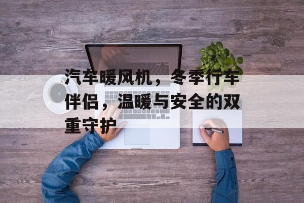汽车暖风机，冬季行车伴侣，温暖与安全的双重守护