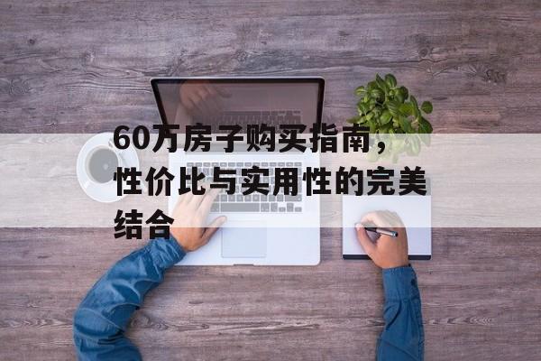 60万房子购买指南，性价比与实用性的完美结合