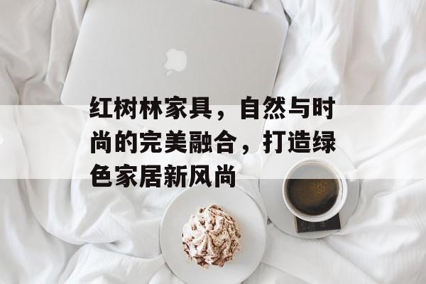 红树林家具，自然与时尚的完美融合，打造绿色家居新风尚