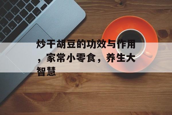 炒干胡豆的功效与作用，家常小零食，养生大智慧