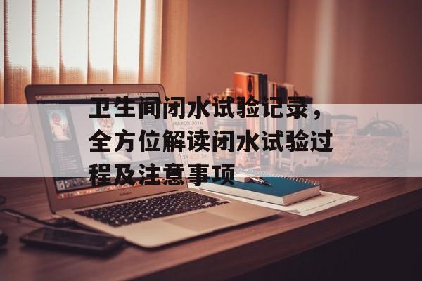 卫生间闭水试验记录，全方位解读闭水试验过程及注意事项