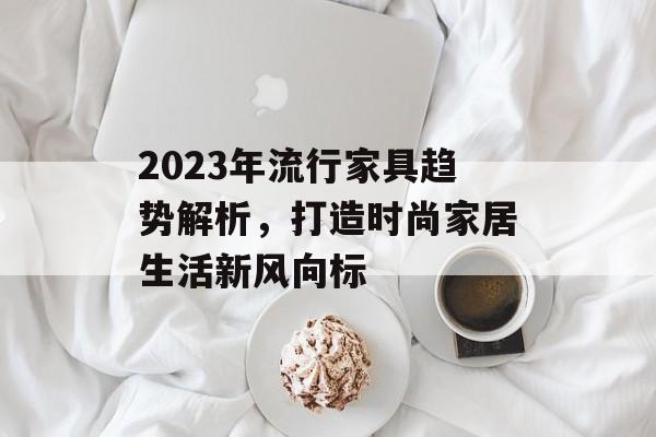 2023年流行家具趋势解析，打造时尚家居生活新风向标