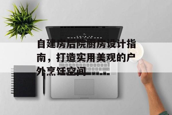 自建房后院厨房设计指南，打造实用美观的户外烹饪空间