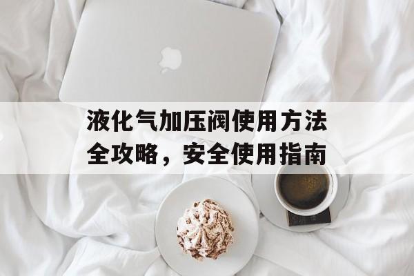 液化气加压阀使用方法全攻略，安全使用指南