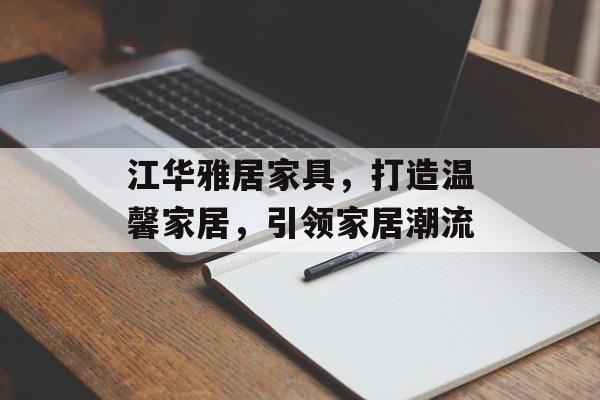 江华雅居家具，打造温馨家居，引领家居潮流