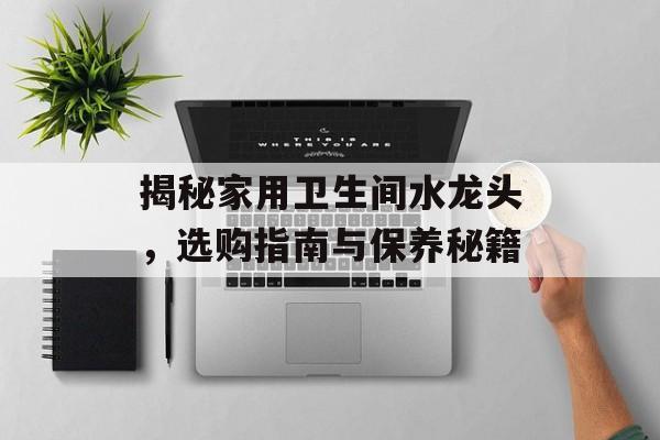 揭秘家用卫生间水龙头，选购指南与保养秘籍