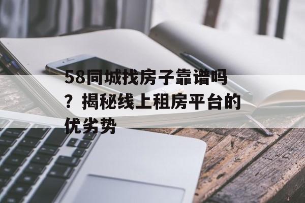 58同城找房子靠谱吗？揭秘线上租房平台的优劣势