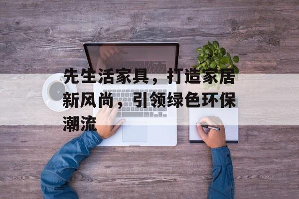 先生活家具，打造家居新风尚，引领绿色环保潮流