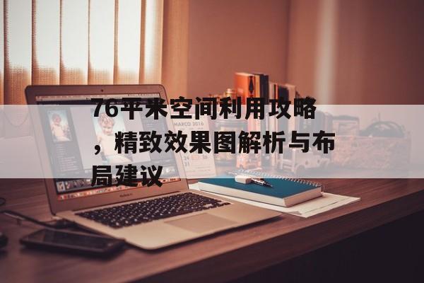 76平米空间利用攻略，精致效果图解析与布局建议