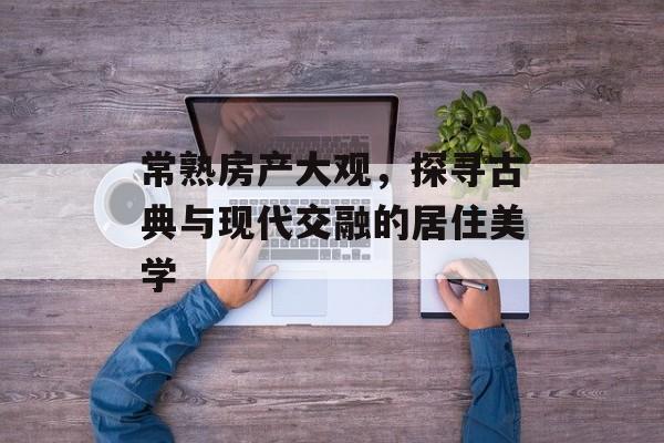 常熟房产大观，探寻古典与现代交融的居住美学