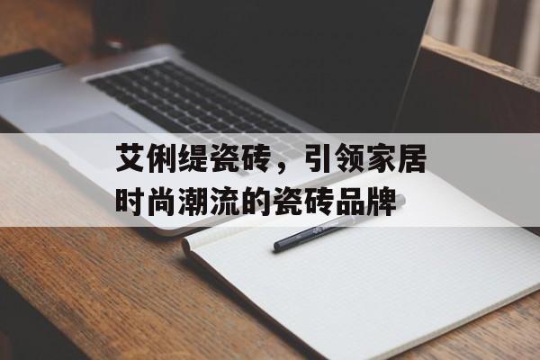 艾俐缇瓷砖，引领家居时尚潮流的瓷砖品牌