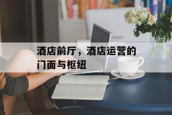 酒店前厅，酒店运营的门面与枢纽