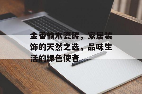金香楠木瓷砖，家居装饰的天然之选，品味生活的绿色使者