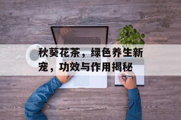 秋葵花茶，绿色养生新宠，功效与作用揭秘