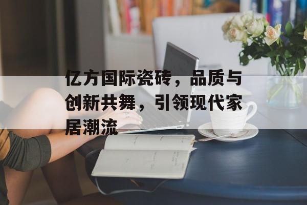 亿方国际瓷砖，品质与创新共舞，引领现代家居潮流