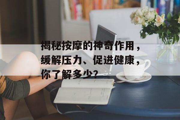 揭秘按摩的神奇作用，缓解压力、促进健康，你了解多少？
