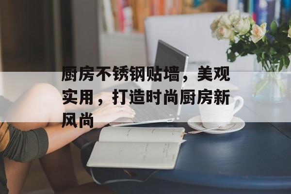 厨房不锈钢贴墙，美观实用，打造时尚厨房新风尚