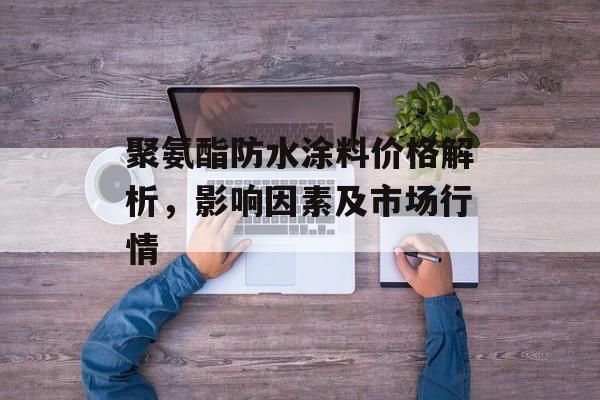 聚氨酯防水涂料价格解析，影响因素及市场行情