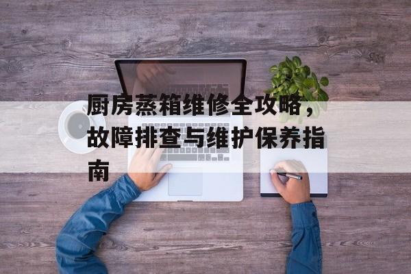 厨房蒸箱维修全攻略，故障排查与维护保养指南