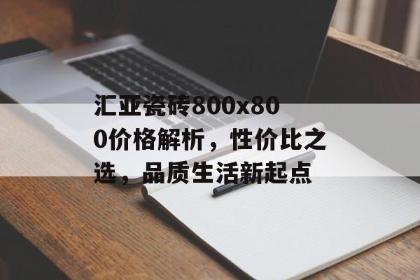 汇亚瓷砖800x800价格解析，性价比之选，品质生活新起点