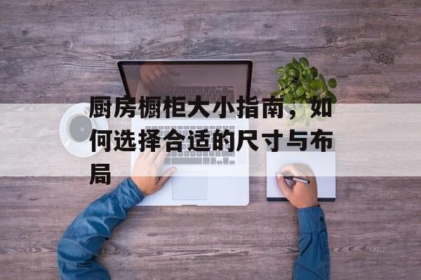 厨房橱柜大小指南，如何选择合适的尺寸与布局