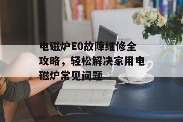 电磁炉E0故障维修全攻略，轻松解决家用电磁炉常见问题