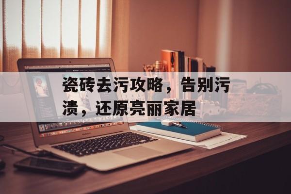 瓷砖去污攻略，告别污渍，还原亮丽家居