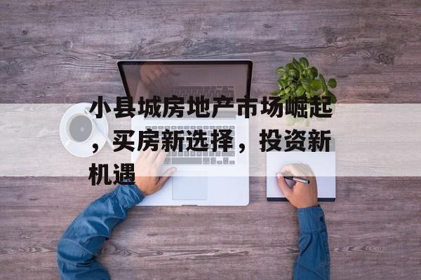 小县城房地产市场崛起，买房新选择，投资新机遇