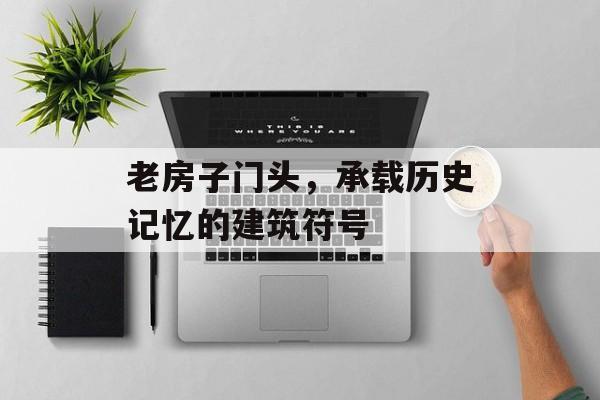 老房子门头，承载历史记忆的建筑符号