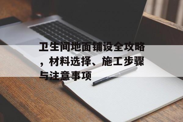 卫生间地面铺设全攻略，材料选择、施工步骤与注意事项