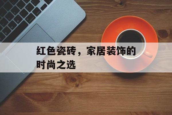 红色瓷砖，家居装饰的时尚之选