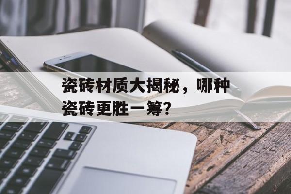 瓷砖材质大揭秘，哪种瓷砖更胜一筹？