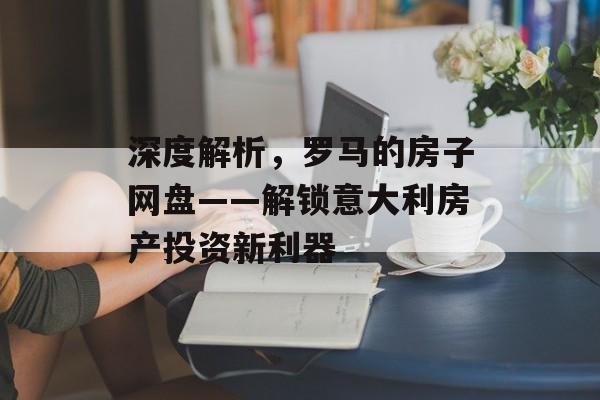 深度解析，罗马的房子网盘——解锁意大利房产投资新利器