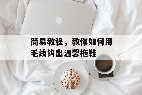 简易教程，教你如何用毛线钩出温馨拖鞋