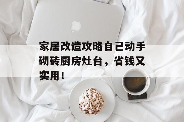 家居改造攻略自己动手砌砖厨房灶台，省钱又实用！