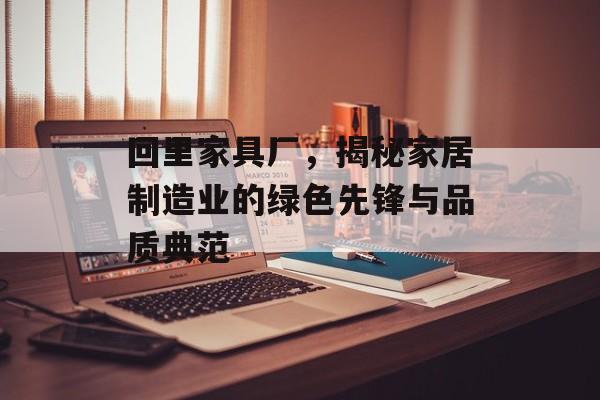 回里家具厂，揭秘家居制造业的绿色先锋与品质典范
