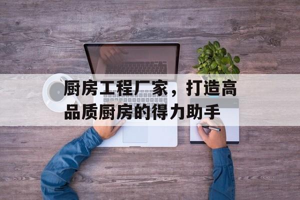 厨房工程厂家，打造高品质厨房的得力助手