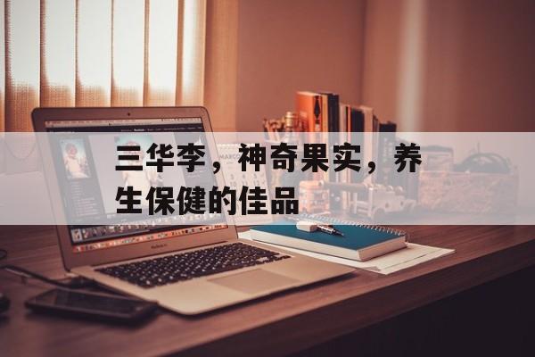 三华李，神奇果实，养生保健的佳品
