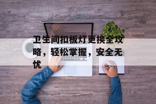 卫生间扣板灯更换全攻略，轻松掌握，安全无忧