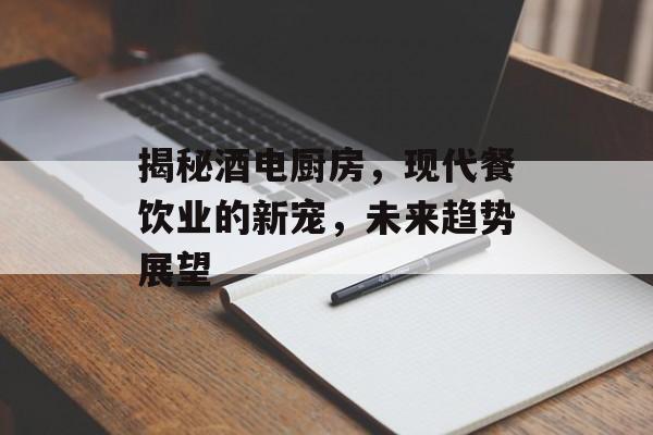 揭秘酒电厨房，现代餐饮业的新宠，未来趋势展望
