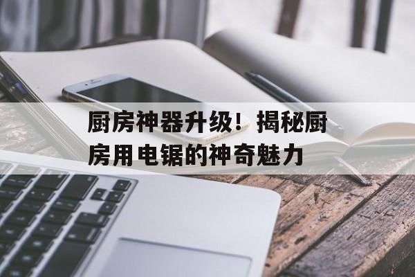 厨房神器升级！揭秘厨房用电锯的神奇魅力