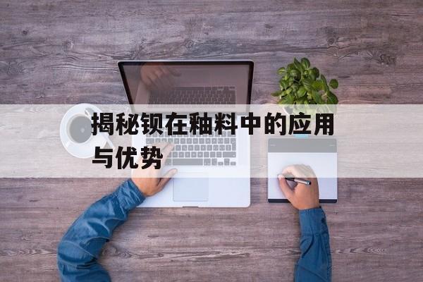 揭秘钡在釉料中的应用与优势