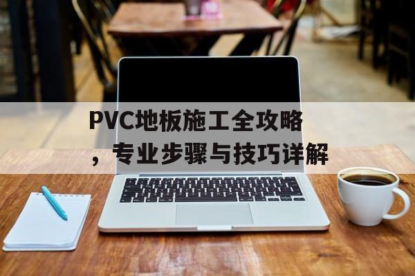 PVC地板施工全攻略，专业步骤与技巧详解